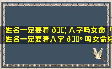 姓名一定要看 🐦 八字吗女命「姓名一定要看八字 🌺 吗女命好不好」